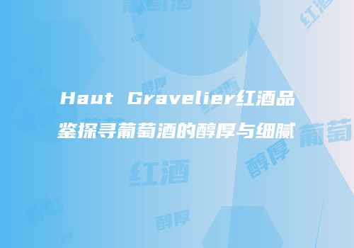 Haut Gravelier红酒品鉴探寻葡萄酒的醇厚与细腻