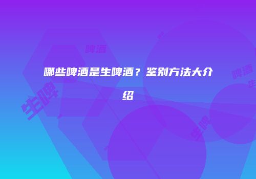 哪些啤酒是生啤酒？鉴别方法大介绍
