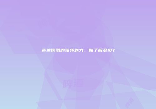 荷兰啤酒的独特魅力，你了解多少？