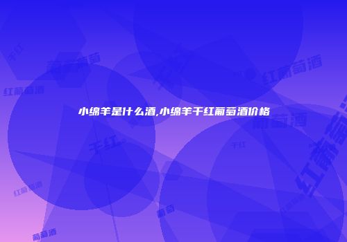 小绵羊是什么酒,小绵羊干红葡萄酒价格