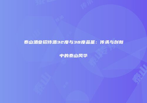 泰山酒业招待酒32度与38度品鉴：传承与创新中的泰山风华