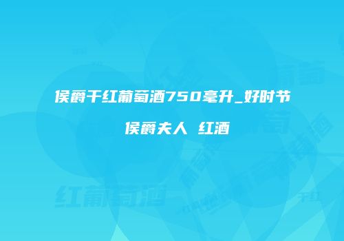 侯爵干红葡萄酒750毫升_好时节 侯爵夫人 红酒
