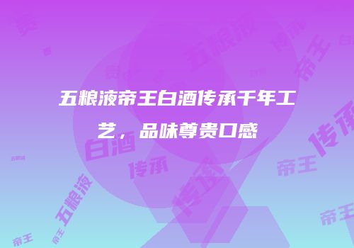 五粮液帝王白酒传承千年工艺，品味尊贵口感