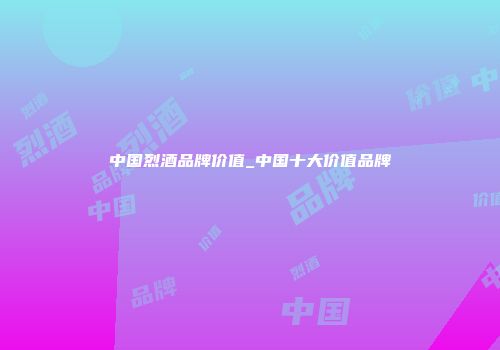 中国烈酒品牌价值_中国十大价值品牌