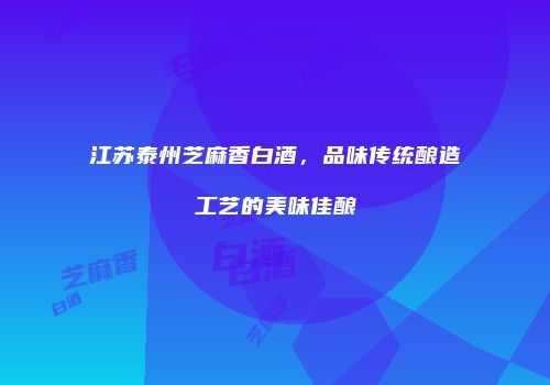江苏泰州芝麻香白酒，品味传统酿造工艺的美味佳酿