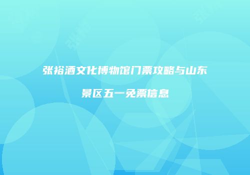 张裕酒文化博物馆门票攻略与山东景区五一免票信息