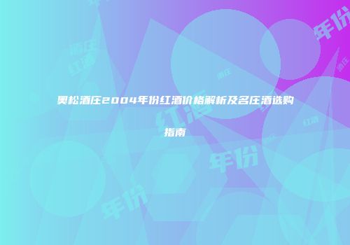 奥松酒庄2004年份红酒价格解析及名庄酒选购指南