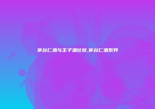 茅台仁酒与王子酒比较,茅台仁酒系列