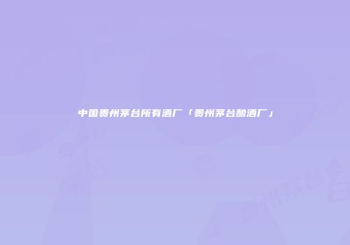 中国贵州茅台所有酒厂「贵州茅台酿酒厂」