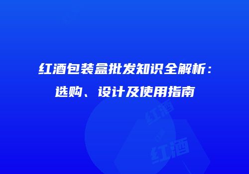红酒包装盒批发知识全解析：选购、设计及使用指南