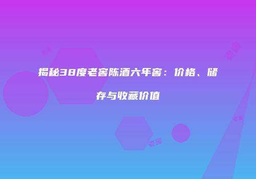揭秘38度老窖陈酒六年窖：价格、储存与收藏价值