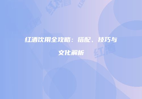 红酒饮用全攻略：搭配、技巧与文化解析