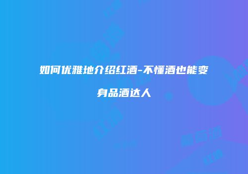 如何优雅地介绍红酒-不懂酒也能变身品酒达人