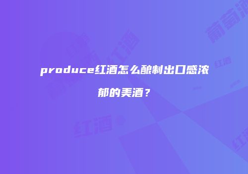 produce红酒怎么酿制出口感浓郁的美酒？