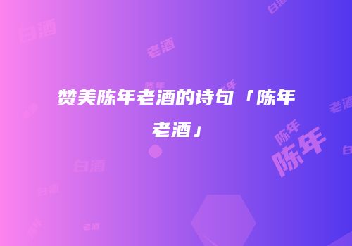赞美陈年老酒的诗句「陈年老酒」