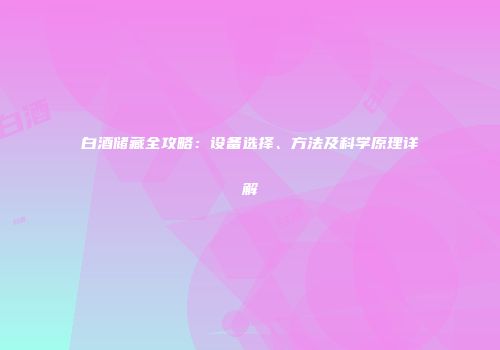 白酒储藏全攻略：设备选择、方法及科学原理详解