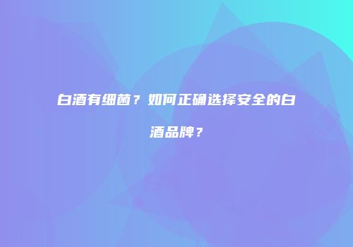 白酒有细菌？如何正确选择安全的白酒品牌？
