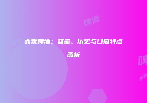 嘉禾啤酒：容量、历史与口感特点解析