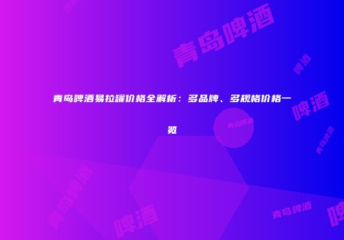 青岛啤酒易拉罐价格全解析：多品牌、多规格价格一览
