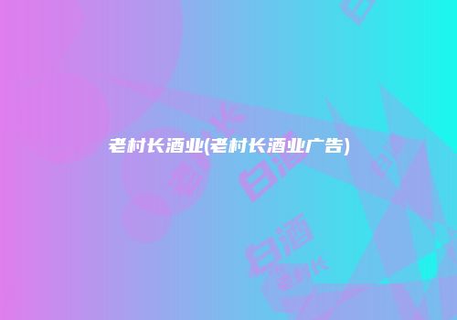 老村长酒业(老村长酒业广告)
