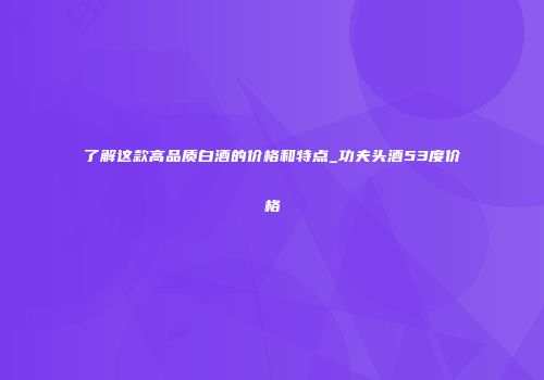 了解这款高品质白酒的价格和特点_功夫头酒53度价格