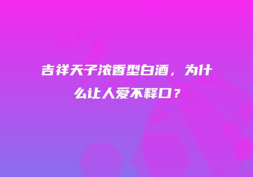 吉祥天子浓香型白酒，为什么让人爱不释口？