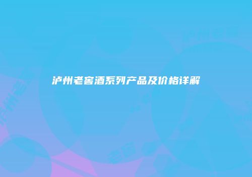 泸州老窖酒系列产品及价格详解