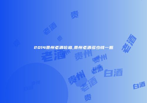 2014贵州老酒价格,贵州老酒多少钱一瓶