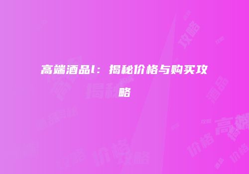 高端酒品l：揭秘价格与购买攻略