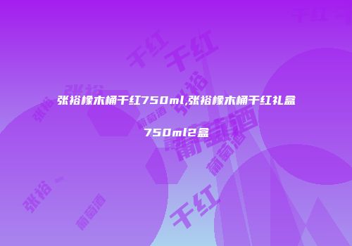 张裕橡木桶干红750ml,张裕橡木桶干红礼盒750ml2盒