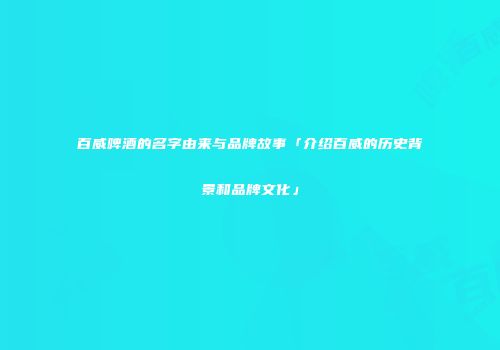 百威啤酒的名字由来与品牌故事「介绍百威的历史背景和品牌文化」