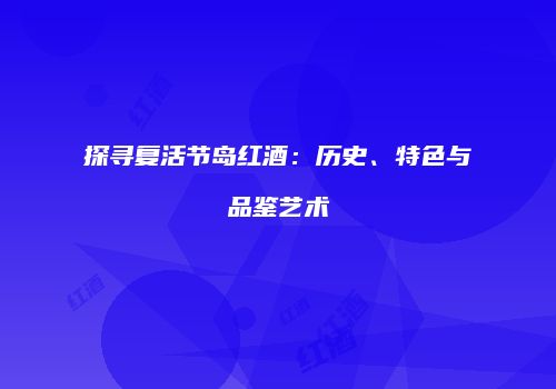 探寻复活节岛红酒：历史、特色与品鉴艺术