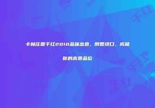 卡林庄园干红2010品味出色，醇香绕口，成就你的高贵品位