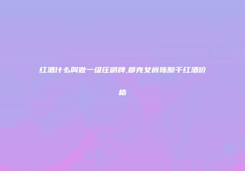 红酒什么叫做一级庄副牌,都克女爵陈酿干红酒价格