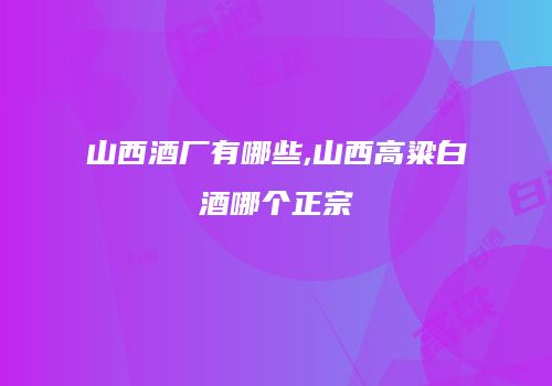 山西酒厂有哪些,山西高粱白酒哪个正宗