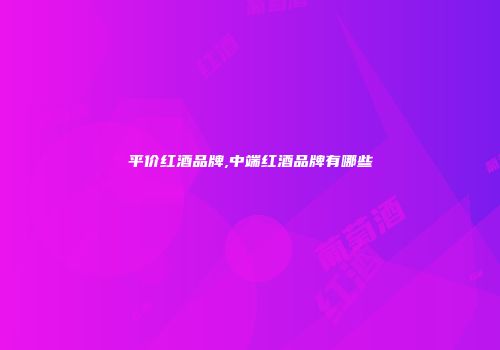 平价红酒品牌,中端红酒品牌有哪些