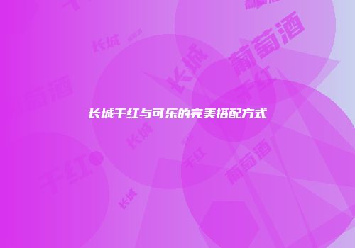 长城干红与可乐的完美搭配方式
