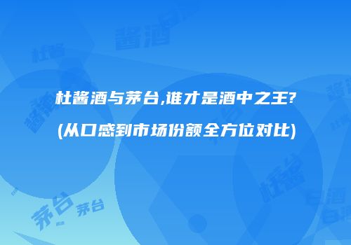 杜酱酒与茅台,谁才是酒中之王?(从口感到市场份额全方位对比)