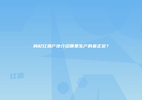 枸杞红酒产地介绍哪里生产的最正宗？