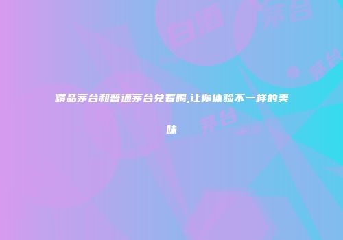 精品茅台和普通茅台兑着喝,让你体验不一样的美味