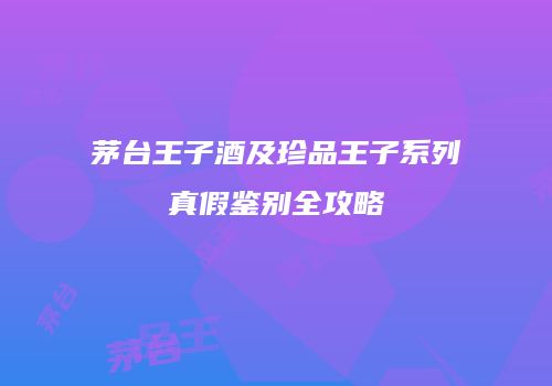 茅台王子酒及珍品王子系列真假鉴别全攻略