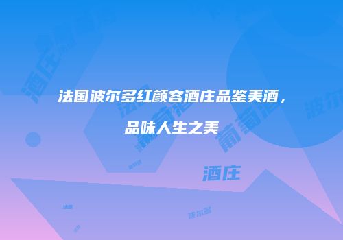 法国波尔多红颜容酒庄品鉴美酒，品味人生之美