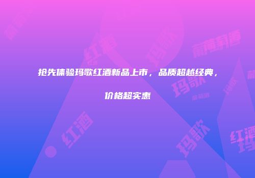 抢先体验玛歌红酒新品上市，品质超越经典，价格超实惠