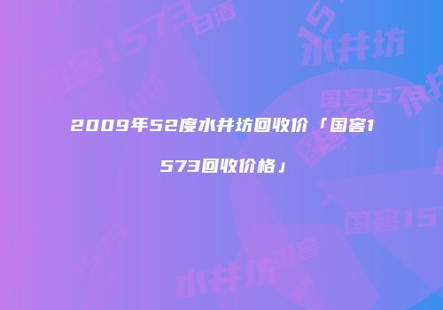 2009年52度水井坊回收价「国窖1573回收价格」