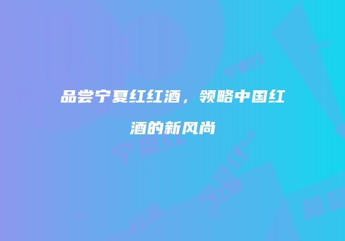 品尝宁夏红红酒，领略中国红酒的新风尚