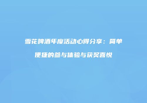 雪花啤酒年度活动心得分享：简单便捷的参与体验与获奖喜悦