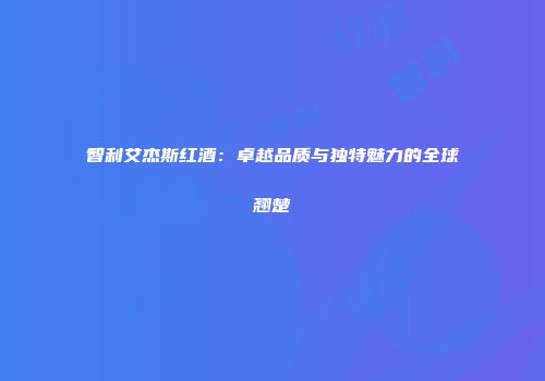 智利艾杰斯红酒：卓越品质与独特魅力的全球翘楚