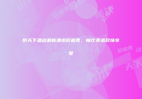 醉天下酒店最新酒水价格表，畅饮美酒尽情享受