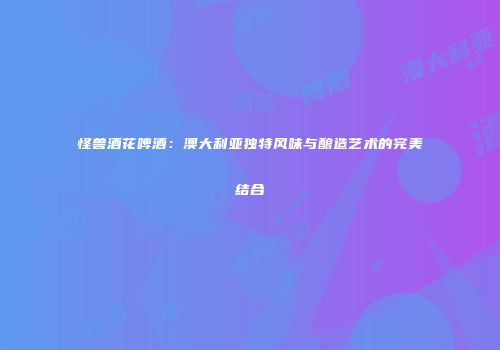 怪兽酒花啤酒：澳大利亚独特风味与酿造艺术的完美结合