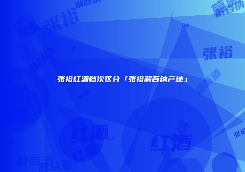 张裕红酒档次区分「张裕解百纳产地」